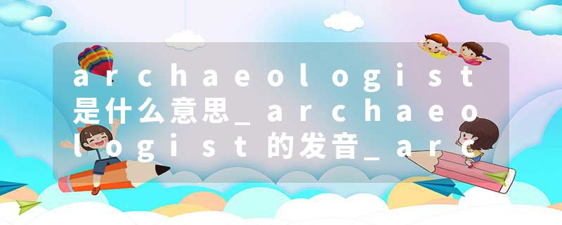archaeologist是什么意思_archaeologist的发音_archaeologist的用法_archaeologist怎么记_archaeologist翻译