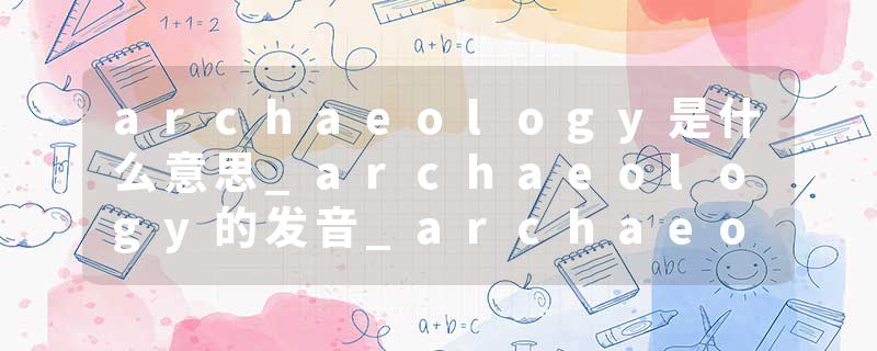 archaeology是什么意思_archaeology的发音_archaeology的用法_archaeology怎么记_archaeology翻译