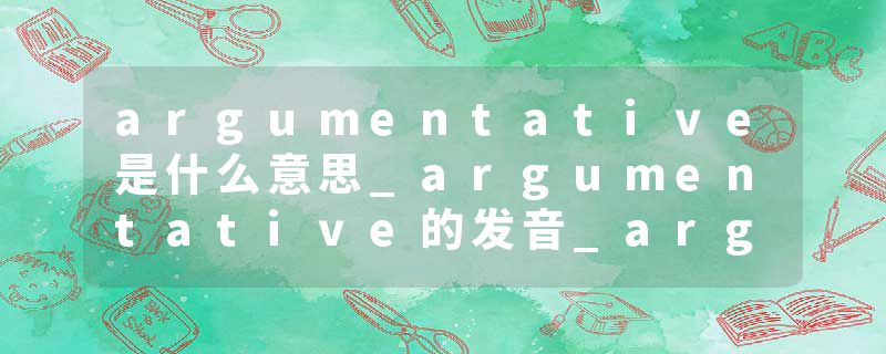 argumentative是什么意思_argumentative的发音_argumentative的用法_argumentative怎么记_argumentative翻译