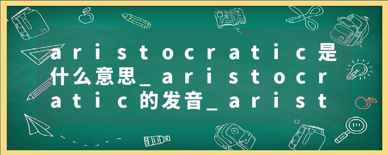 aristocratic是什么意思_aristocratic的发音_aristocratic的用法_aristocratic怎么记_aristocratic翻译