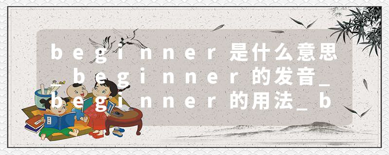 beginner是什么意思_beginner的发音_beginner的用法_beginner怎么记_beginner翻译
