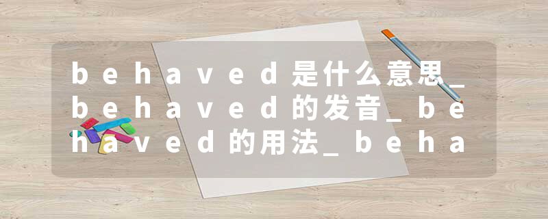 behaved是什么意思_behaved的发音_behaved的用法_behaved怎么记_behaved翻译