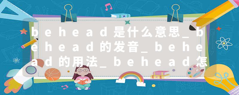 behead是什么意思_behead的发音_behead的用法_behead怎么记_behead翻译