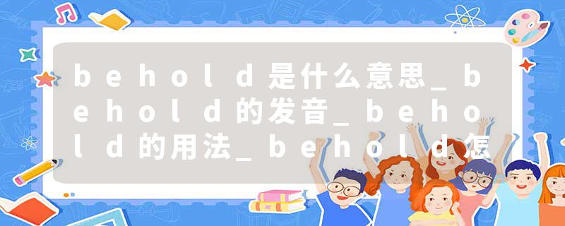 behold是什么意思_behold的发音_behold的用法_behold怎么记_behold翻译