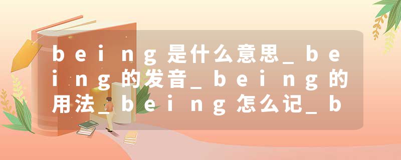 being是什么意思_being的发音_being的用法_being怎么记_being翻译