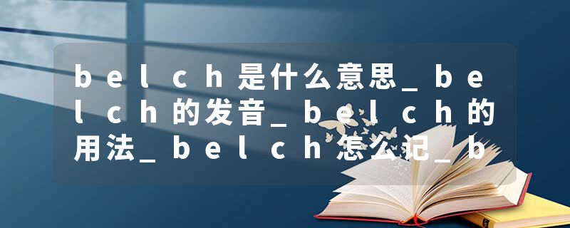 belch是什么意思_belch的发音_belch的用法_belch怎么记_belch翻译