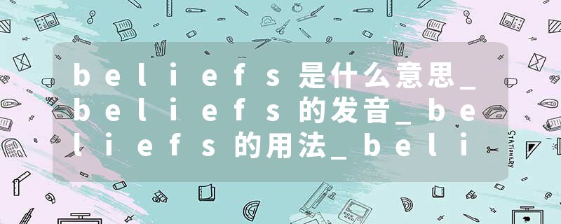 beliefs是什么意思_beliefs的发音_beliefs的用法_beliefs怎么记_beliefs翻译