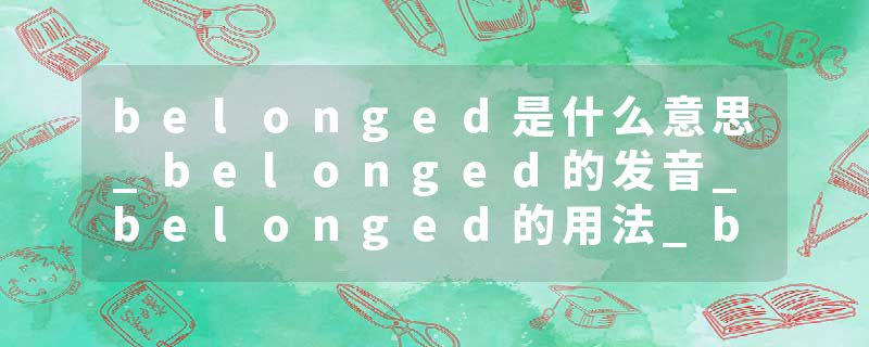 belonged是什么意思_belonged的发音_belonged的用法_belonged怎么记_belonged翻译
