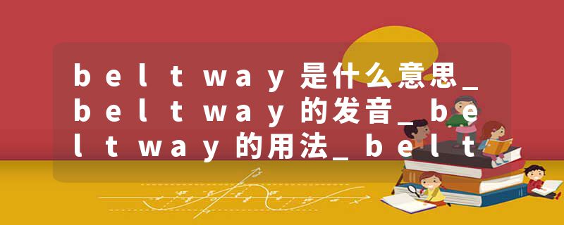 beltway是什么意思_beltway的发音_beltway的用法_beltway怎么记_beltway翻译