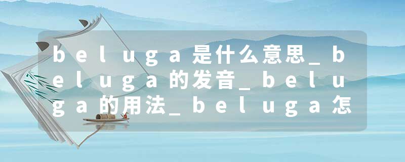 beluga是什么意思_beluga的发音_beluga的用法_beluga怎么记_beluga翻译