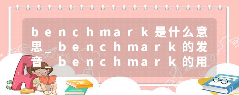 benchmark是什么意思_benchmark的发音_benchmark的用法_benchmark怎么记_benchmark翻译