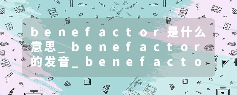 benefactor是什么意思_benefactor的发音_benefactor的用法_benefactor怎么记_benefactor翻译