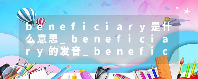 beneficiary是什么意思_beneficiary的发音_beneficiary的用法_beneficiary怎么记_beneficiary翻译
