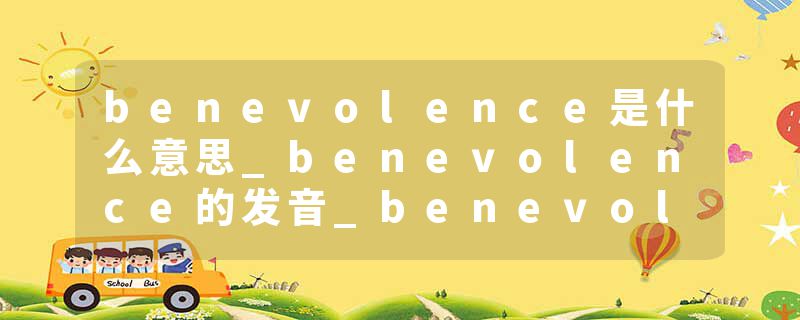 benevolence是什么意思_benevolence的发音_benevolence的用法_benevolence怎么记_benevolence翻译