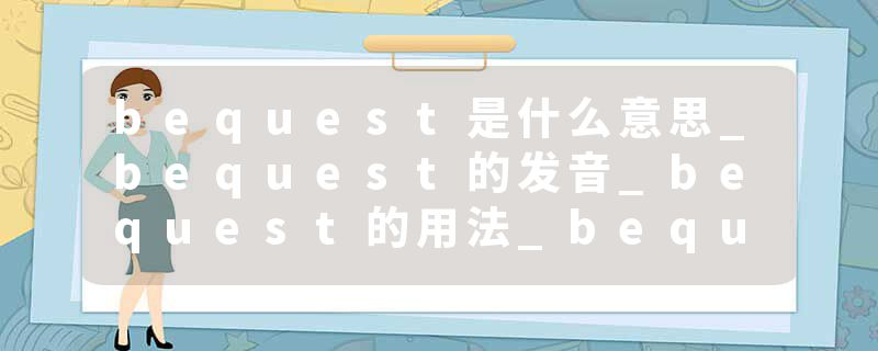 bequest是什么意思_bequest的发音_bequest的用法_bequest怎么记_bequest翻译
