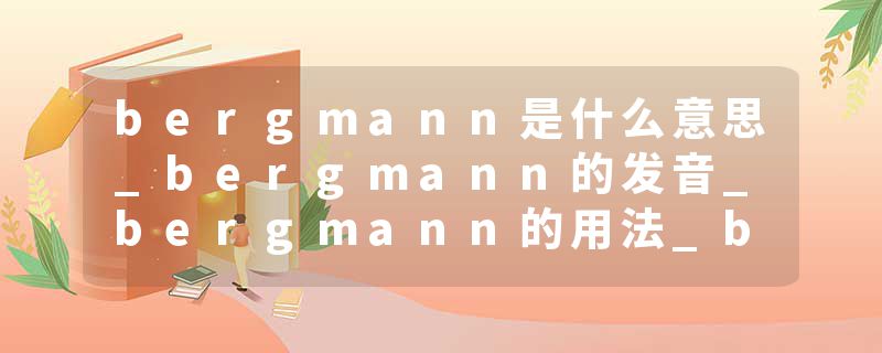 bergmann是什么意思_bergmann的发音_bergmann的用法_bergmann怎么记_bergmann翻译