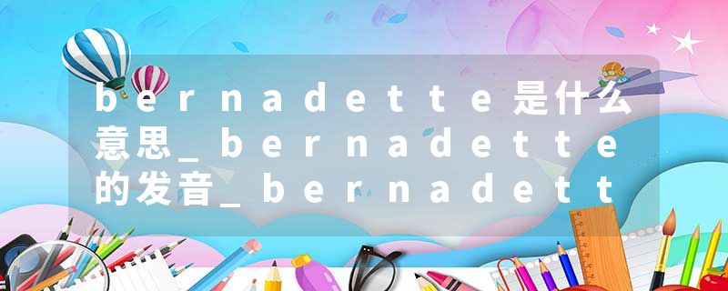bernadette是什么意思_bernadette的发音_bernadette的用法_bernadette怎么记_bernadette翻译
