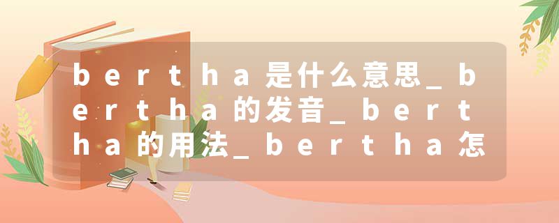 bertha是什么意思_bertha的发音_bertha的用法_bertha怎么记_bertha翻译