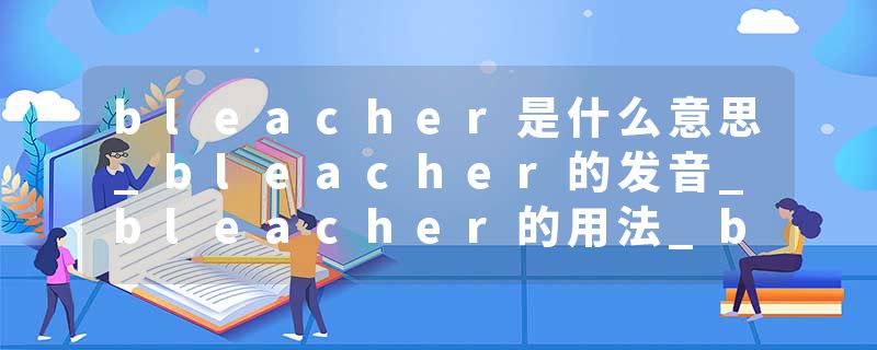 bleacher是什么意思_bleacher的发音_bleacher的用法_bleacher怎么记_bleacher翻译