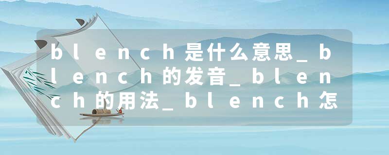 blench是什么意思_blench的发音_blench的用法_blench怎么记_blench翻译