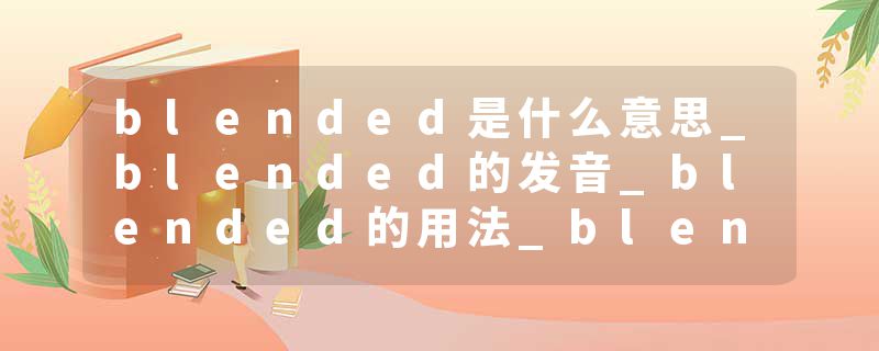 blended是什么意思_blended的发音_blended的用法_blended怎么记_blended翻译