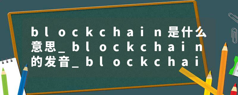 blockchain是什么意思_blockchain的发音_blockchain的用法_blockchain怎么记_blockchain翻译