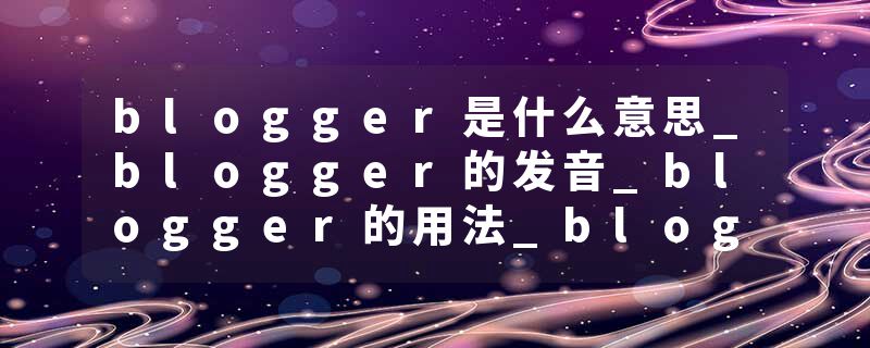 blogger是什么意思_blogger的发音_blogger的用法_blogger怎么记_blogger翻译