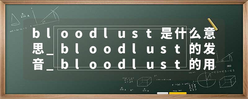 bloodlust是什么意思_bloodlust的发音_bloodlust的用法_bloodlust怎么记_bloodlust翻译