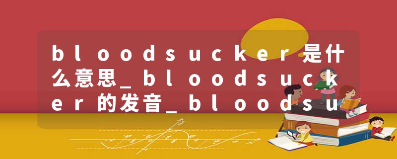 bloodsucker是什么意思_bloodsucker的发音_bloodsucker的用法_bloodsucker怎么记_bloodsucker翻译