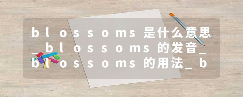 blossoms是什么意思_blossoms的发音_blossoms的用法_blossoms怎么记_blossoms翻译