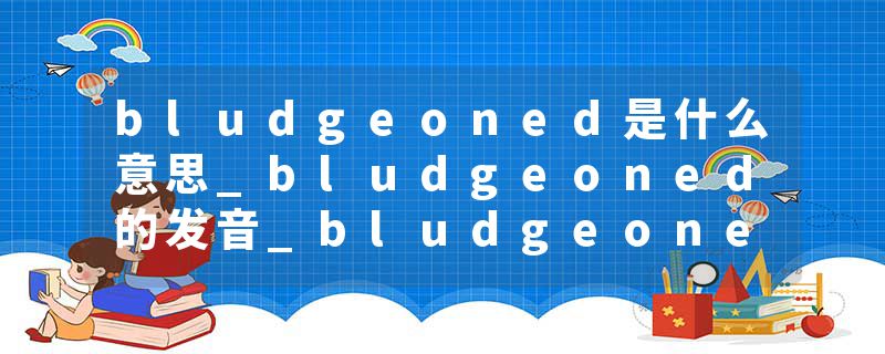 bludgeoned是什么意思_bludgeoned的发音_bludgeoned的用法_bludgeoned怎么记_bludgeoned翻译