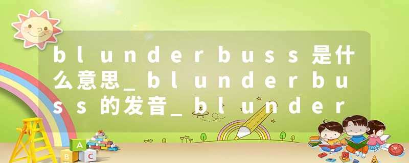 blunderbuss是什么意思_blunderbuss的发音_blunderbuss的用法_blunderbuss怎么记_blunderbuss翻译
