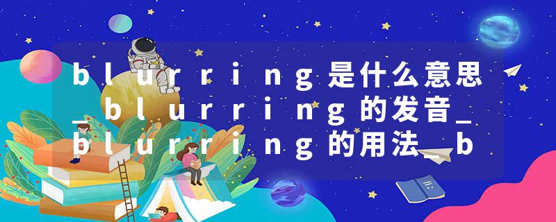 blurring是什么意思_blurring的发音_blurring的用法_blurring怎么记_blurring翻译