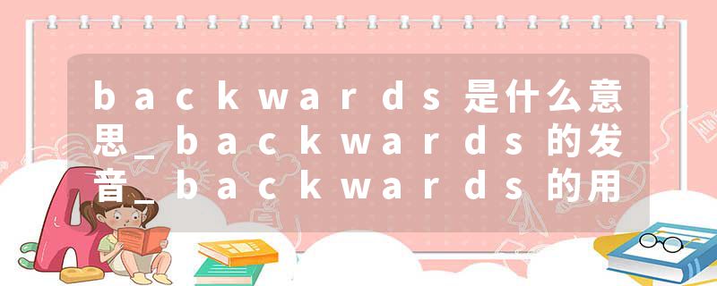 backwards是什么意思_backwards的发音_backwards的用法_backwards怎么记_backwards翻译