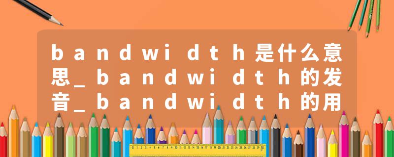 bandwidth是什么意思_bandwidth的发音_bandwidth的用法_bandwidth怎么记_bandwidth翻译
