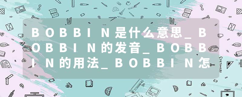 BOBBIN是什么意思_BOBBIN的发音_BOBBIN的用法_BOBBIN怎么记_BOBBIN翻译