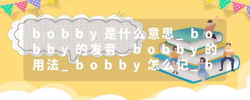 bobby是什么意思_bobby的发音_bobby的用法_bobby怎么记_bobby翻译