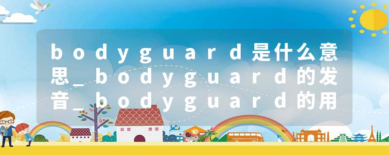 bodyguard是什么意思_bodyguard的发音_bodyguard的用法_bodyguard怎么记_bodyguard翻译