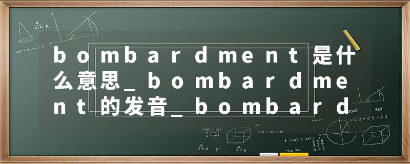 bombardment是什么意思_bombardment的发音_bombardment的用法_bombardment怎么记_bombardment翻译