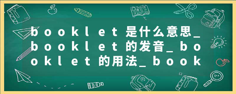 booklet是什么意思_booklet的发音_booklet的用法_booklet怎么记_booklet翻译