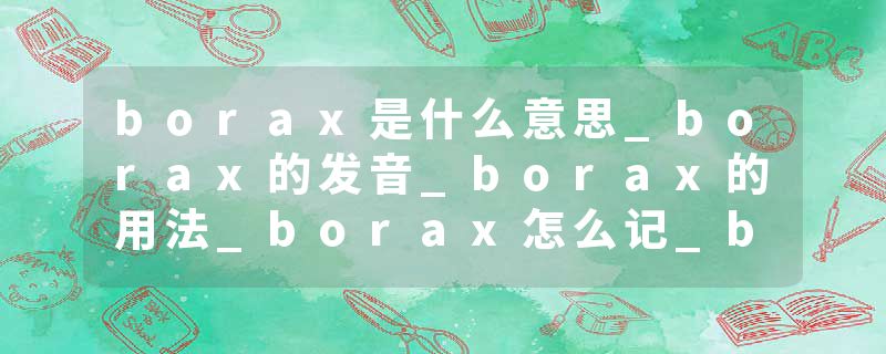 borax是什么意思_borax的发音_borax的用法_borax怎么记_borax翻译
