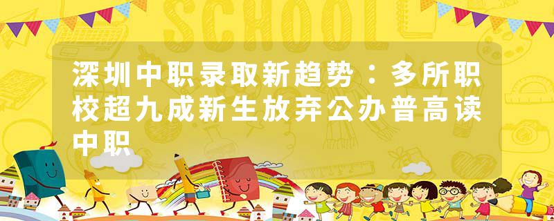 深圳中职录取新趋势：多所职校超九成新生放弃公办普高读中职