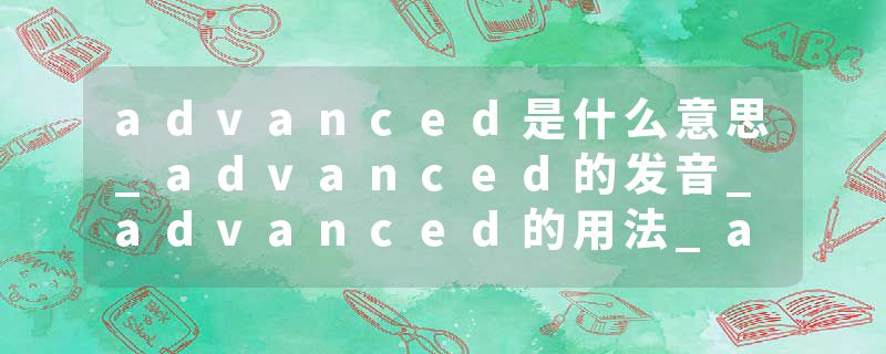 advanced是什么意思_advanced的发音_advanced的用法_advanced怎么记_advanced翻译
