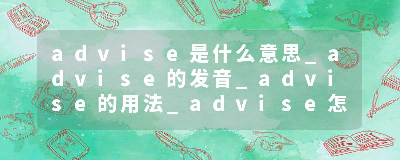 advise是什么意思_advise的发音_advise的用法_advise怎么记_advise翻译