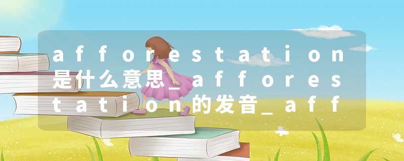 afforestation是什么意思_afforestation的发音_afforestation的用法_afforestation怎么记_afforestation翻译