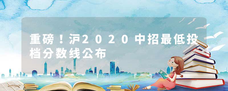 重磅！沪2020中招最低投档分数线公布