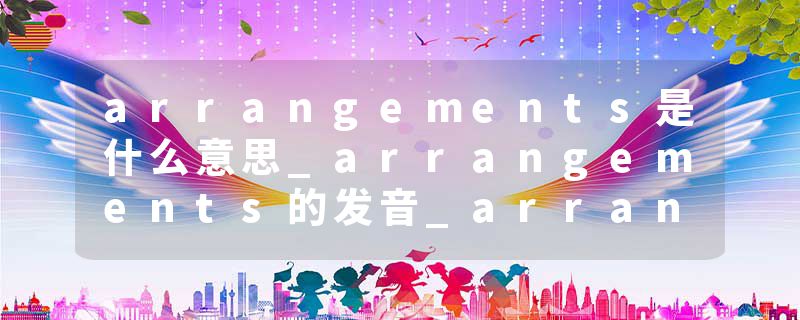 arrangements是什么意思_arrangements的发音_arrangements的用法_arrangements怎么记_arrangements翻译