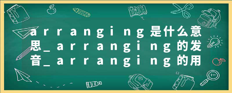 arranging是什么意思_arranging的发音_arranging的用法_arranging怎么记_arranging翻译