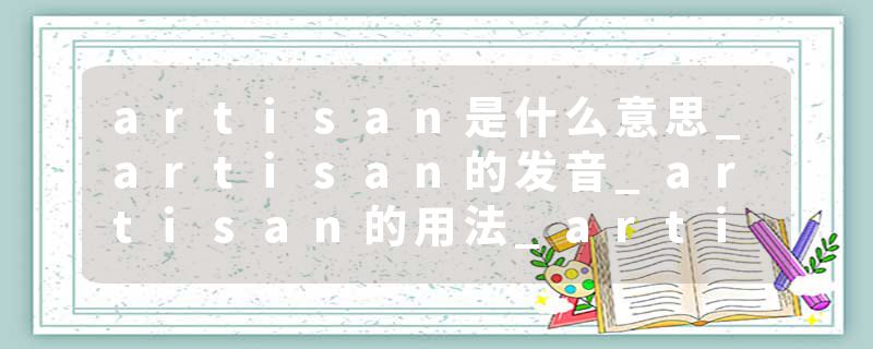 artisan是什么意思_artisan的发音_artisan的用法_artisan怎么记_artisan翻译