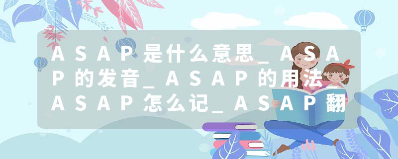 ASAP是什么意思_ASAP的发音_ASAP的用法_ASAP怎么记_ASAP翻译